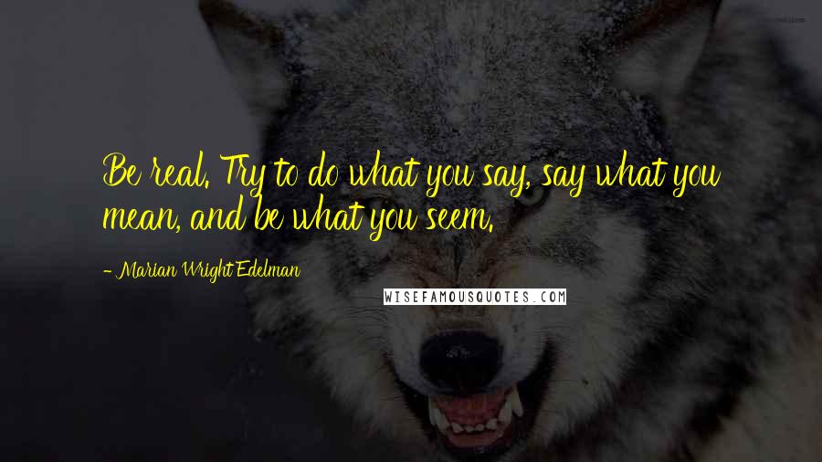 Marian Wright Edelman Quotes: Be real. Try to do what you say, say what you mean, and be what you seem.