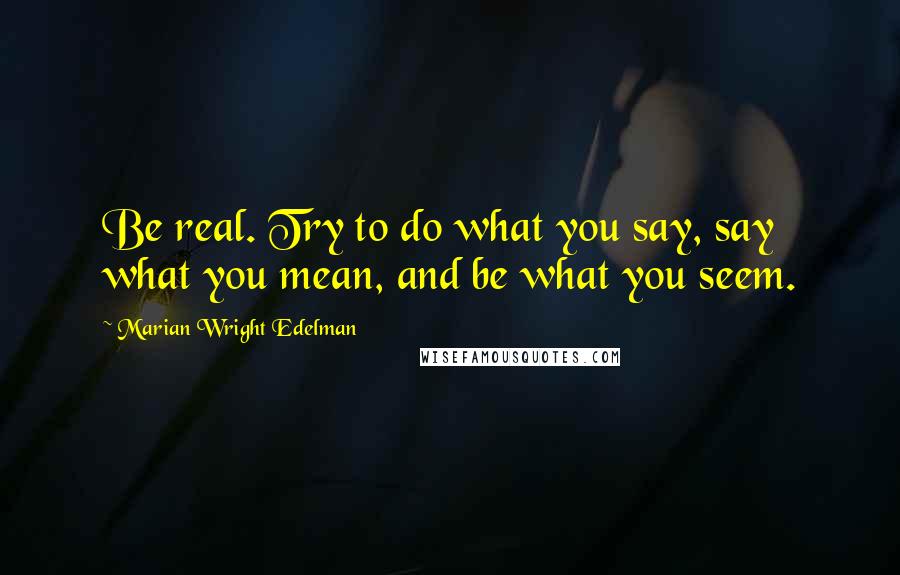 Marian Wright Edelman Quotes: Be real. Try to do what you say, say what you mean, and be what you seem.