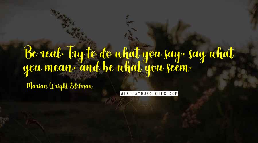 Marian Wright Edelman Quotes: Be real. Try to do what you say, say what you mean, and be what you seem.