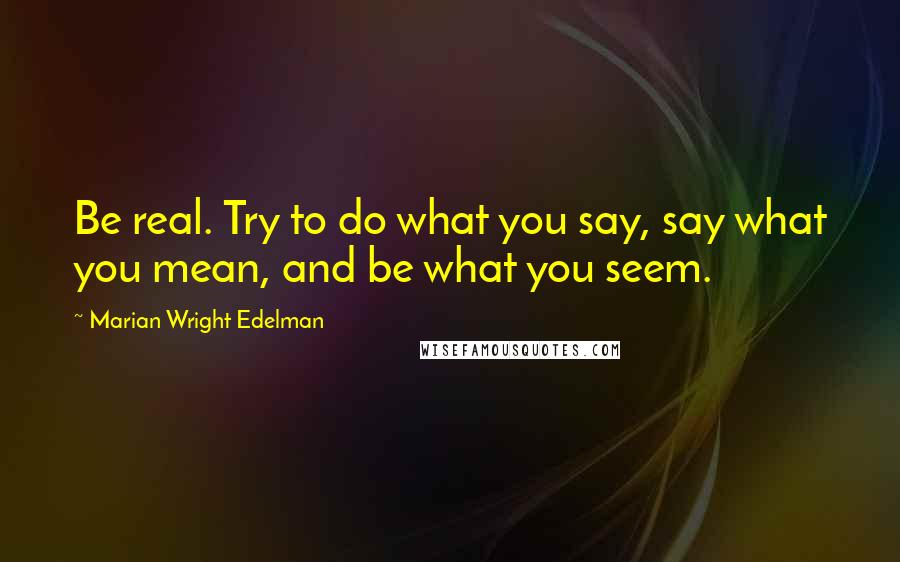 Marian Wright Edelman Quotes: Be real. Try to do what you say, say what you mean, and be what you seem.