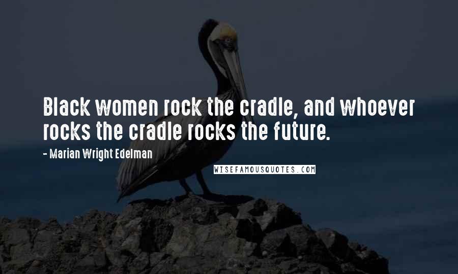 Marian Wright Edelman Quotes: Black women rock the cradle, and whoever rocks the cradle rocks the future.