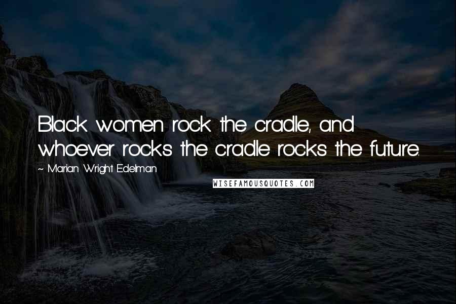 Marian Wright Edelman Quotes: Black women rock the cradle, and whoever rocks the cradle rocks the future.