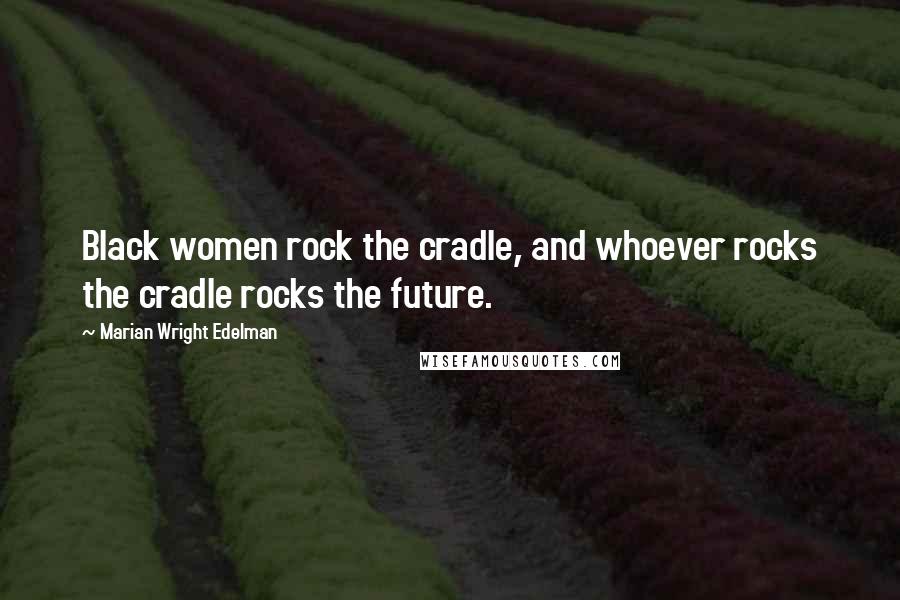 Marian Wright Edelman Quotes: Black women rock the cradle, and whoever rocks the cradle rocks the future.