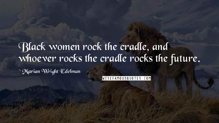 Marian Wright Edelman Quotes: Black women rock the cradle, and whoever rocks the cradle rocks the future.