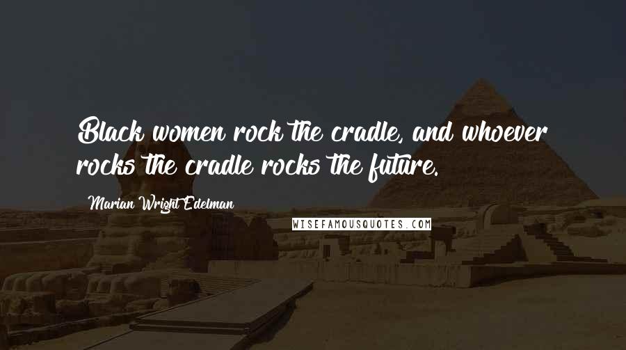 Marian Wright Edelman Quotes: Black women rock the cradle, and whoever rocks the cradle rocks the future.