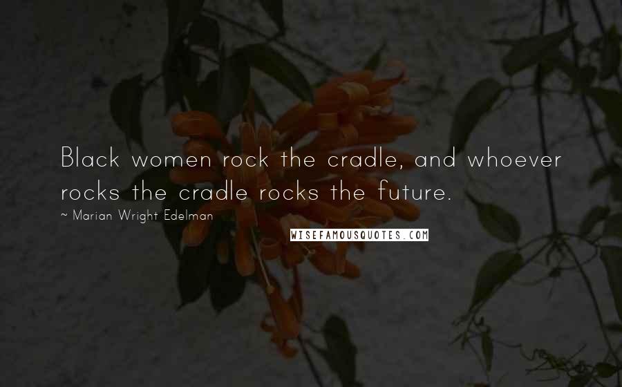 Marian Wright Edelman Quotes: Black women rock the cradle, and whoever rocks the cradle rocks the future.