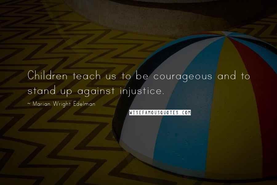 Marian Wright Edelman Quotes: Children teach us to be courageous and to stand up against injustice.