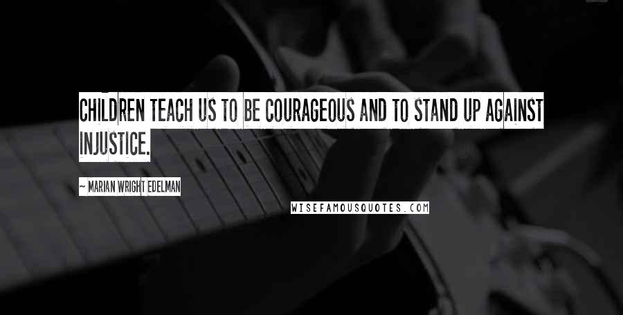 Marian Wright Edelman Quotes: Children teach us to be courageous and to stand up against injustice.