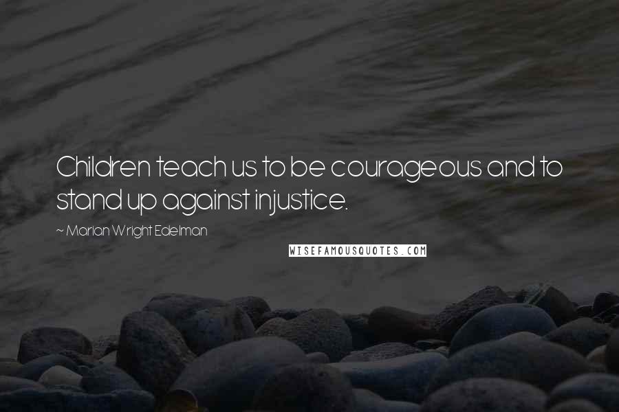 Marian Wright Edelman Quotes: Children teach us to be courageous and to stand up against injustice.