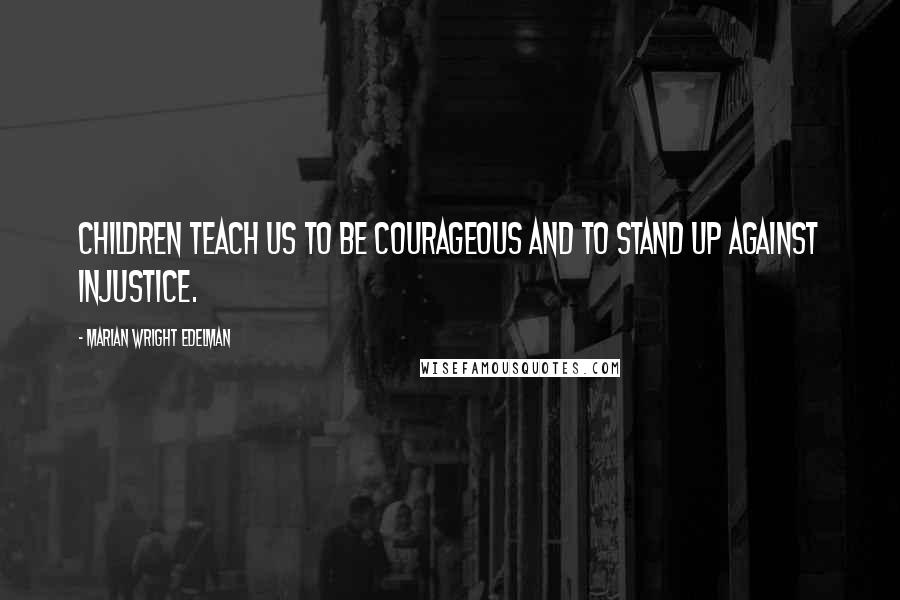 Marian Wright Edelman Quotes: Children teach us to be courageous and to stand up against injustice.