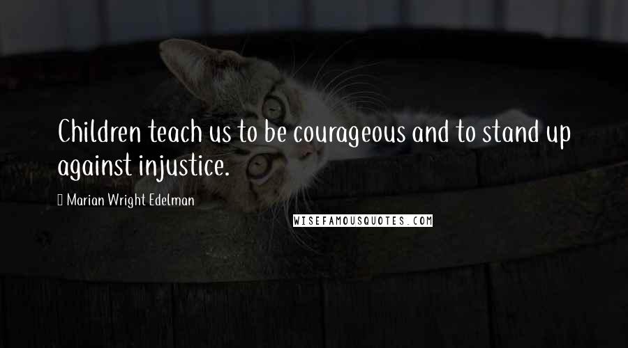 Marian Wright Edelman Quotes: Children teach us to be courageous and to stand up against injustice.