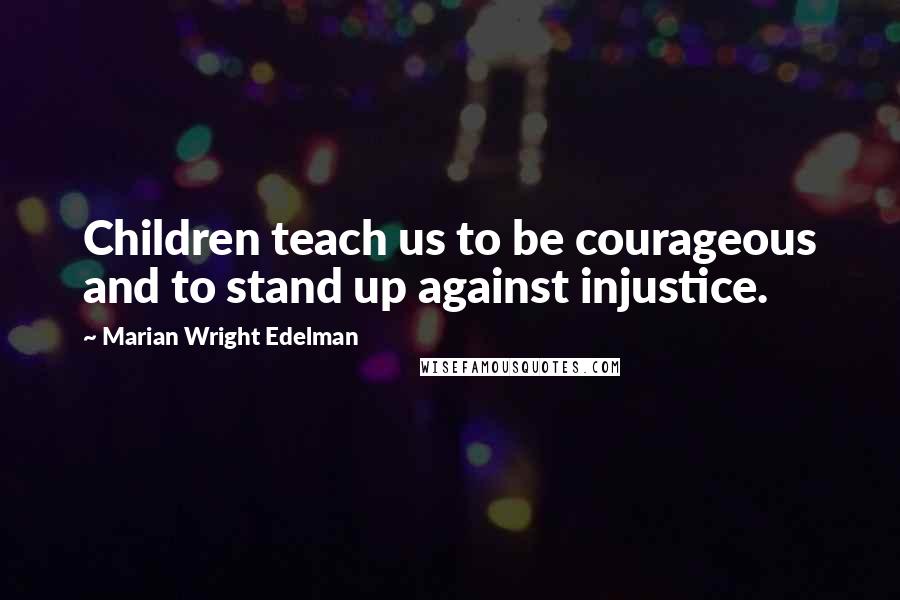 Marian Wright Edelman Quotes: Children teach us to be courageous and to stand up against injustice.