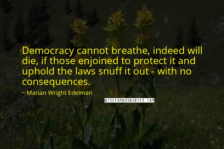 Marian Wright Edelman Quotes: Democracy cannot breathe, indeed will die, if those enjoined to protect it and uphold the laws snuff it out - with no consequences.