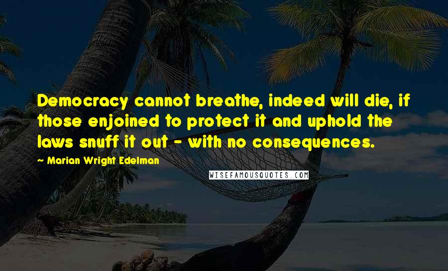 Marian Wright Edelman Quotes: Democracy cannot breathe, indeed will die, if those enjoined to protect it and uphold the laws snuff it out - with no consequences.