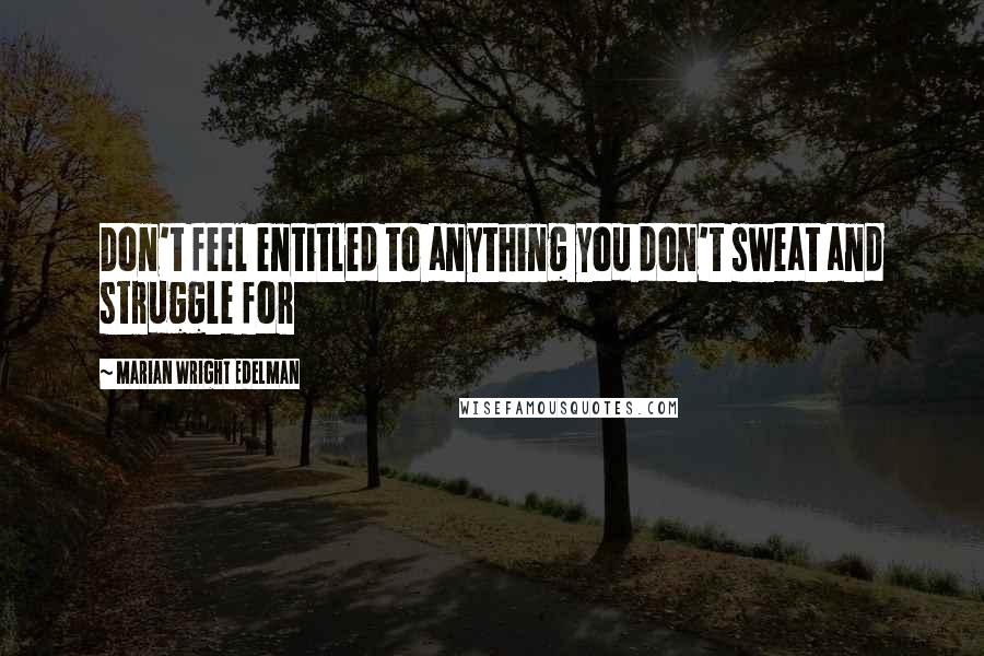 Marian Wright Edelman Quotes: Don't feel entitled to anything you don't sweat and struggle for