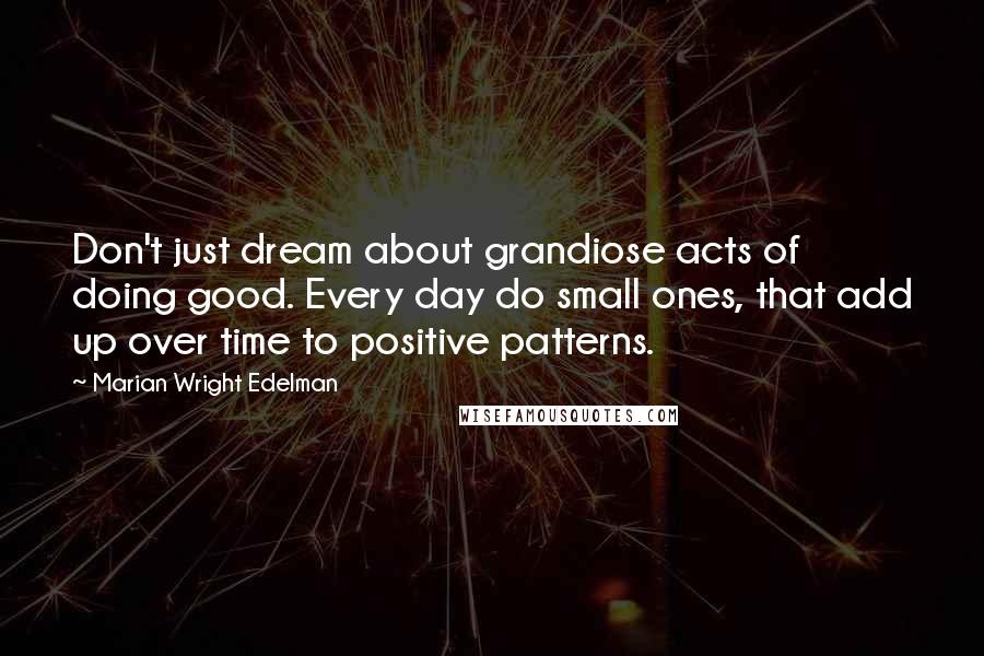 Marian Wright Edelman Quotes: Don't just dream about grandiose acts of doing good. Every day do small ones, that add up over time to positive patterns.