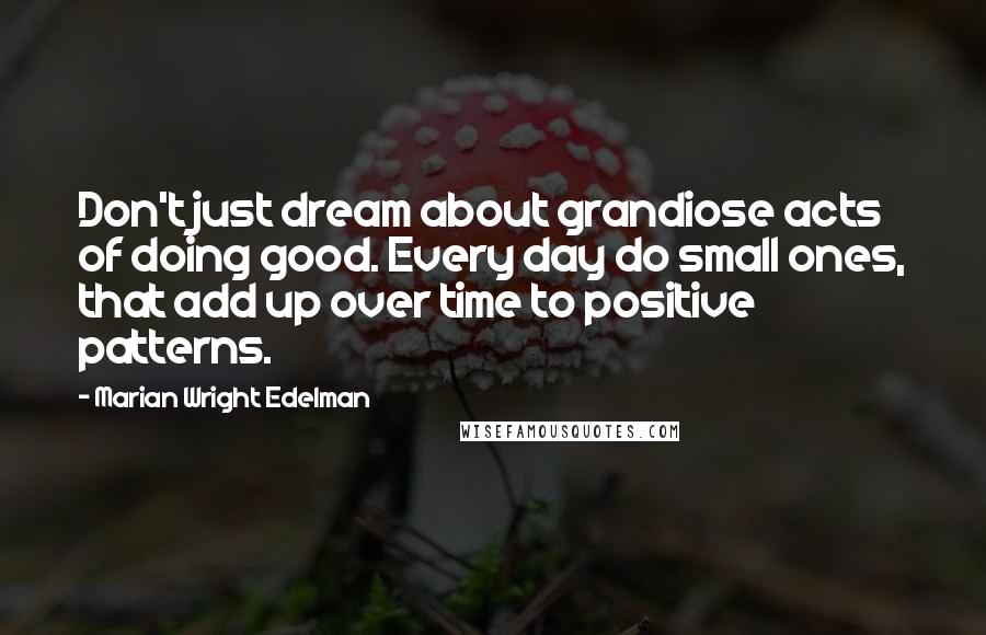 Marian Wright Edelman Quotes: Don't just dream about grandiose acts of doing good. Every day do small ones, that add up over time to positive patterns.