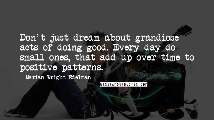 Marian Wright Edelman Quotes: Don't just dream about grandiose acts of doing good. Every day do small ones, that add up over time to positive patterns.