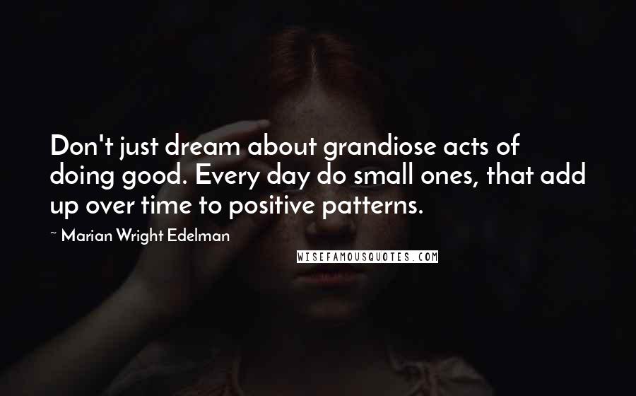 Marian Wright Edelman Quotes: Don't just dream about grandiose acts of doing good. Every day do small ones, that add up over time to positive patterns.