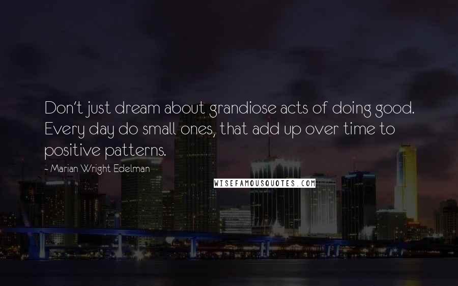 Marian Wright Edelman Quotes: Don't just dream about grandiose acts of doing good. Every day do small ones, that add up over time to positive patterns.