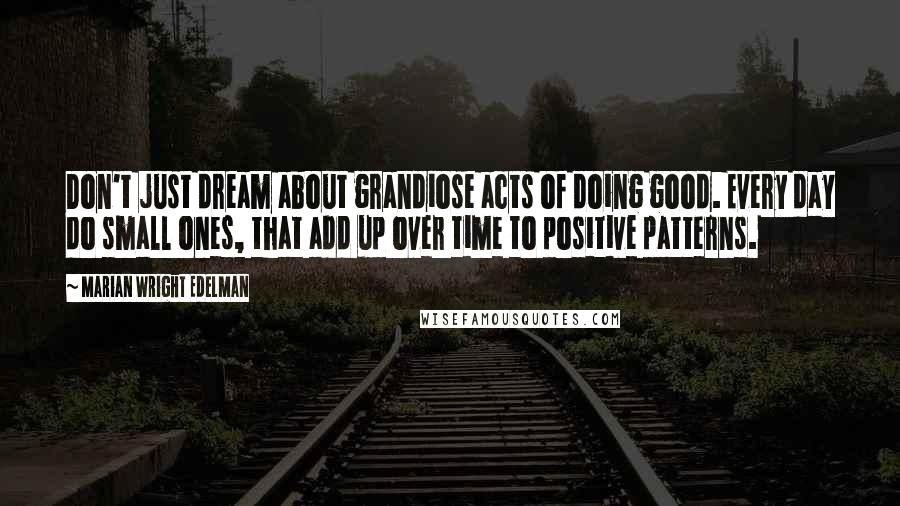 Marian Wright Edelman Quotes: Don't just dream about grandiose acts of doing good. Every day do small ones, that add up over time to positive patterns.