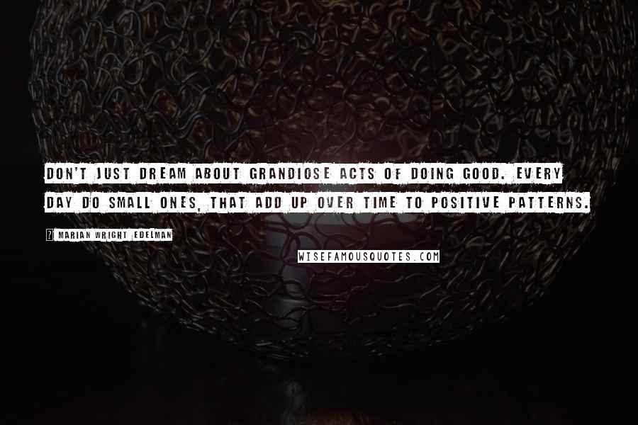 Marian Wright Edelman Quotes: Don't just dream about grandiose acts of doing good. Every day do small ones, that add up over time to positive patterns.