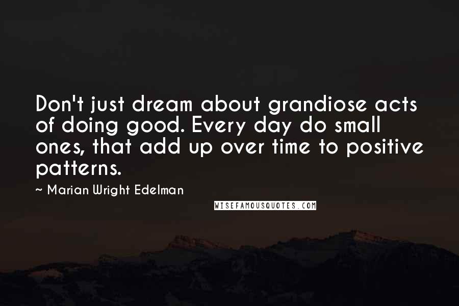 Marian Wright Edelman Quotes: Don't just dream about grandiose acts of doing good. Every day do small ones, that add up over time to positive patterns.