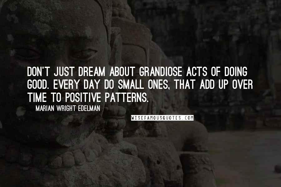 Marian Wright Edelman Quotes: Don't just dream about grandiose acts of doing good. Every day do small ones, that add up over time to positive patterns.