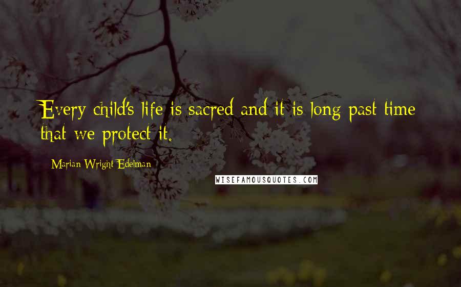 Marian Wright Edelman Quotes: Every child's life is sacred and it is long past time that we protect it.