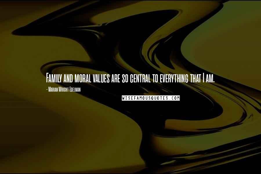 Marian Wright Edelman Quotes: Family and moral values are so central to everything that I am.