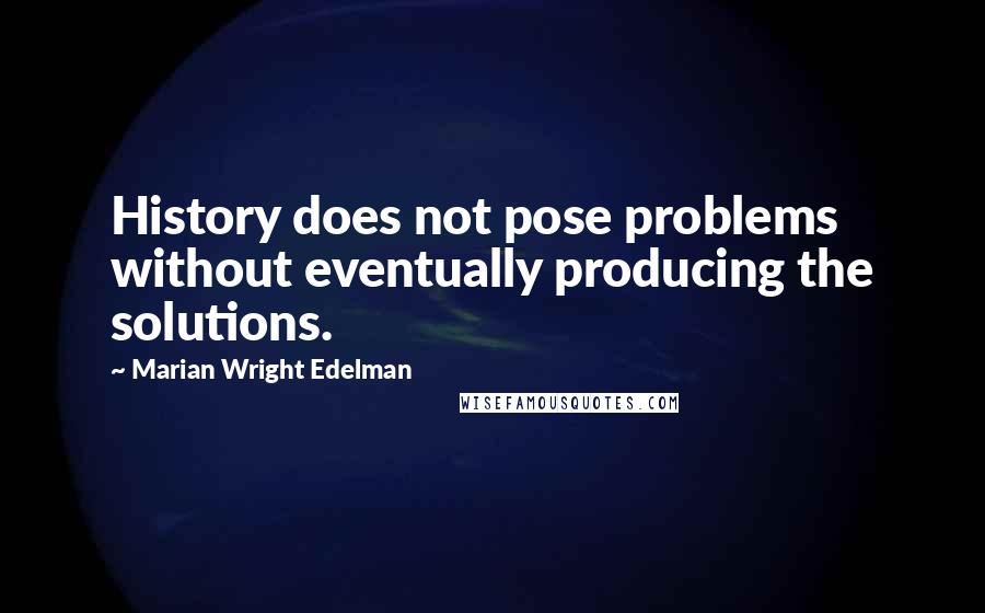 Marian Wright Edelman Quotes: History does not pose problems without eventually producing the solutions.