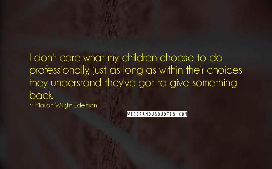 Marian Wright Edelman Quotes: I don't care what my children choose to do professionally, just as long as within their choices they understand they've got to give something back.