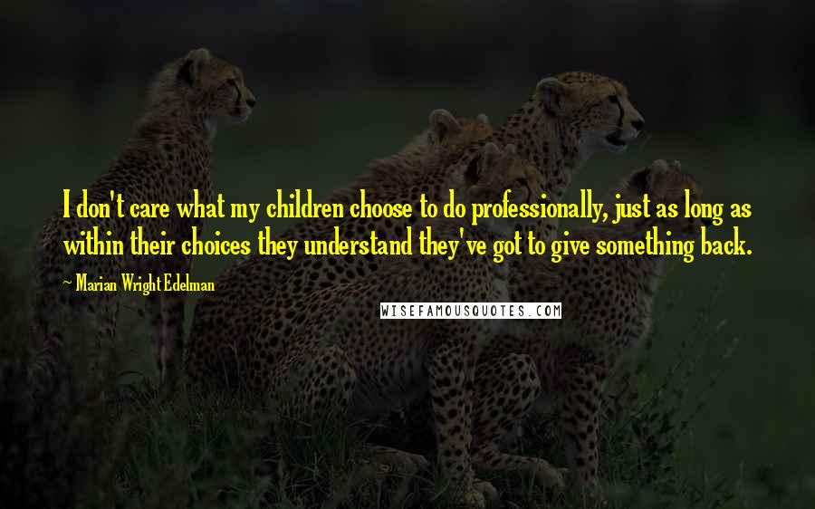 Marian Wright Edelman Quotes: I don't care what my children choose to do professionally, just as long as within their choices they understand they've got to give something back.