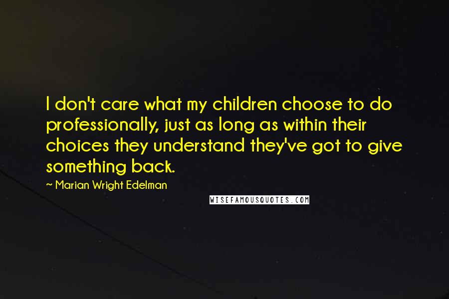 Marian Wright Edelman Quotes: I don't care what my children choose to do professionally, just as long as within their choices they understand they've got to give something back.