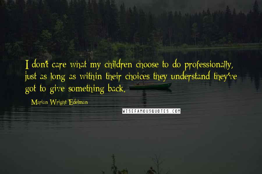 Marian Wright Edelman Quotes: I don't care what my children choose to do professionally, just as long as within their choices they understand they've got to give something back.
