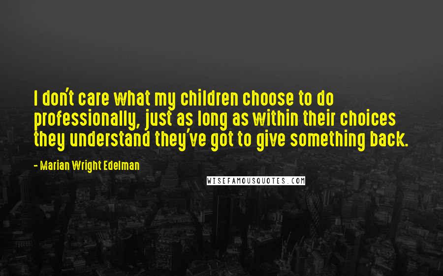 Marian Wright Edelman Quotes: I don't care what my children choose to do professionally, just as long as within their choices they understand they've got to give something back.