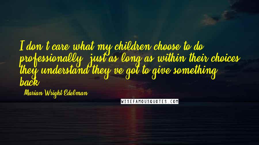 Marian Wright Edelman Quotes: I don't care what my children choose to do professionally, just as long as within their choices they understand they've got to give something back.