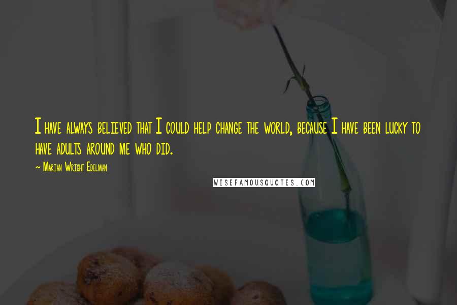 Marian Wright Edelman Quotes: I have always believed that I could help change the world, because I have been lucky to have adults around me who did.