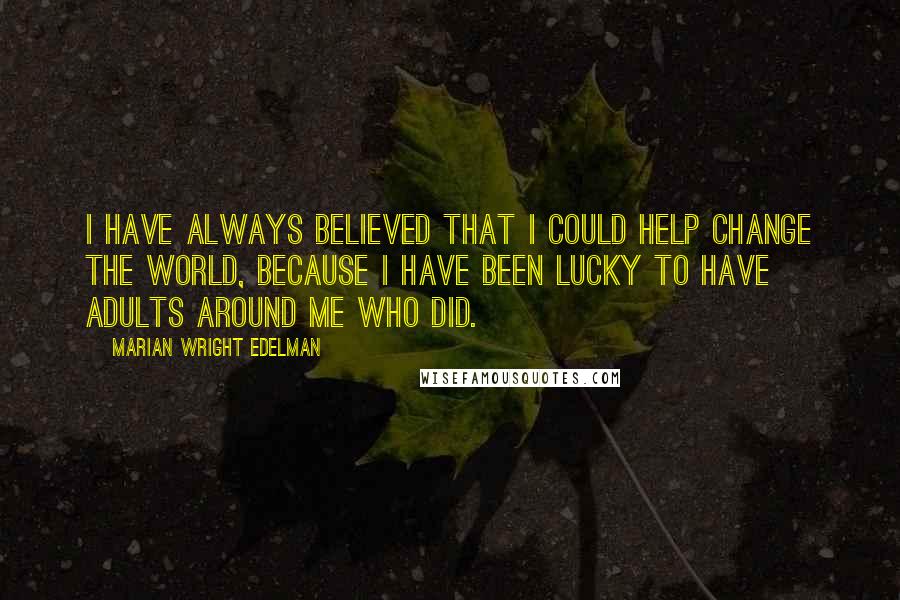 Marian Wright Edelman Quotes: I have always believed that I could help change the world, because I have been lucky to have adults around me who did.