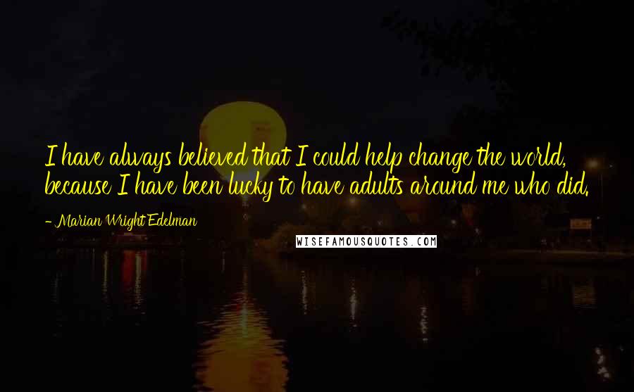 Marian Wright Edelman Quotes: I have always believed that I could help change the world, because I have been lucky to have adults around me who did.