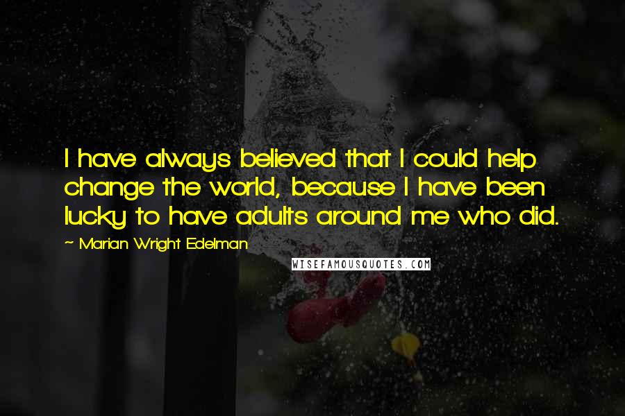 Marian Wright Edelman Quotes: I have always believed that I could help change the world, because I have been lucky to have adults around me who did.