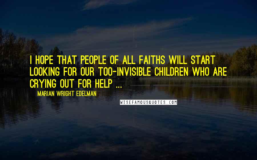 Marian Wright Edelman Quotes: I hope that people of all faiths will start looking for our too-invisible children who are crying out for help ...