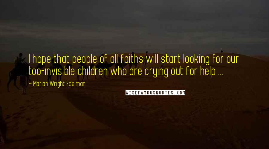 Marian Wright Edelman Quotes: I hope that people of all faiths will start looking for our too-invisible children who are crying out for help ...