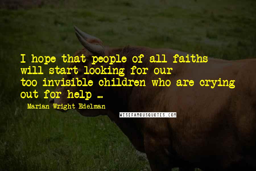 Marian Wright Edelman Quotes: I hope that people of all faiths will start looking for our too-invisible children who are crying out for help ...