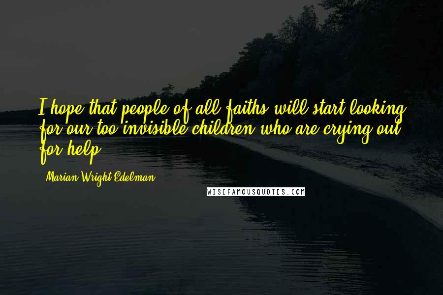 Marian Wright Edelman Quotes: I hope that people of all faiths will start looking for our too-invisible children who are crying out for help ...