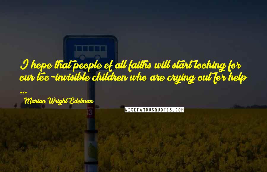 Marian Wright Edelman Quotes: I hope that people of all faiths will start looking for our too-invisible children who are crying out for help ...