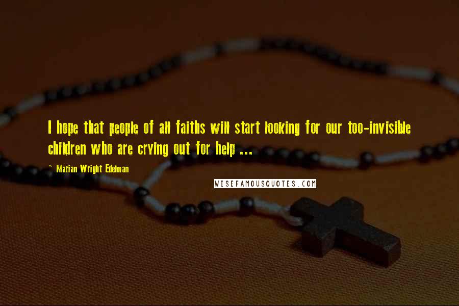 Marian Wright Edelman Quotes: I hope that people of all faiths will start looking for our too-invisible children who are crying out for help ...