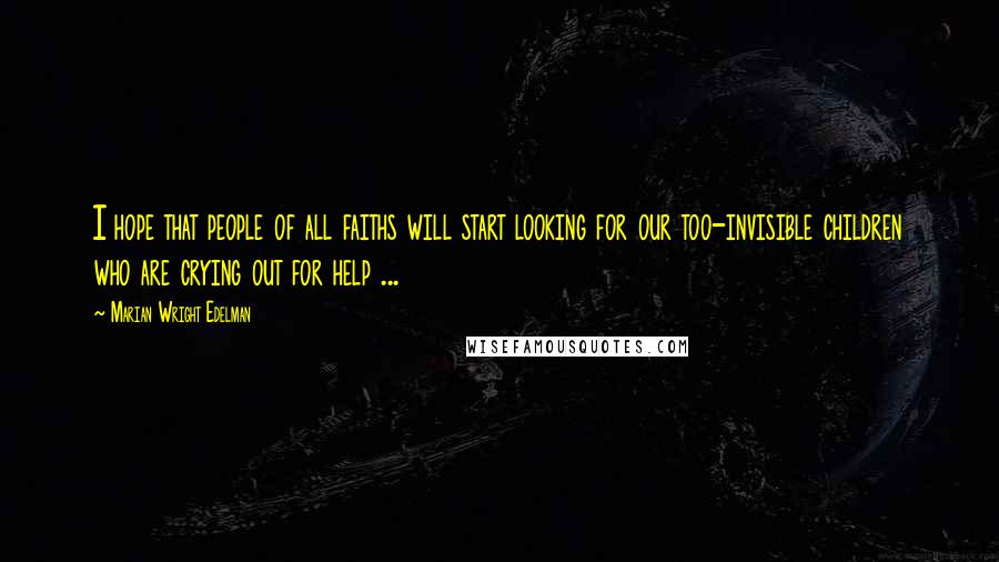 Marian Wright Edelman Quotes: I hope that people of all faiths will start looking for our too-invisible children who are crying out for help ...