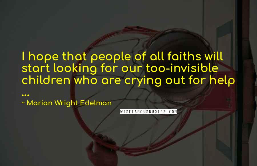 Marian Wright Edelman Quotes: I hope that people of all faiths will start looking for our too-invisible children who are crying out for help ...