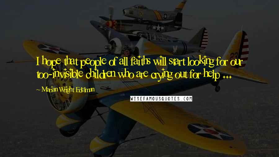 Marian Wright Edelman Quotes: I hope that people of all faiths will start looking for our too-invisible children who are crying out for help ...